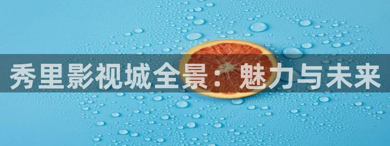 avtt天堂网天堂影院：秀里影视城全景：魅力与未来